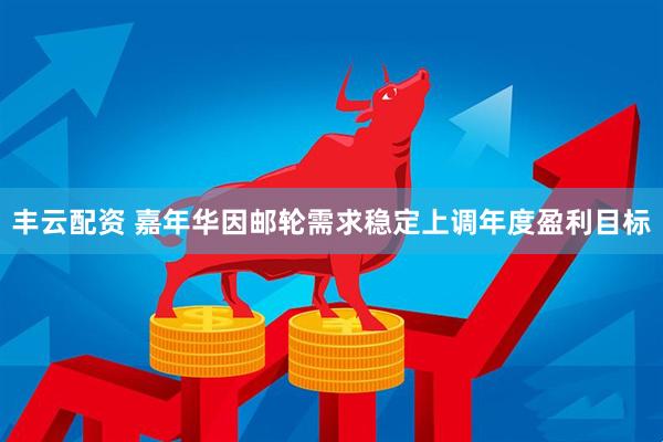 丰云配资 嘉年华因邮轮需求稳定上调年度盈利目标