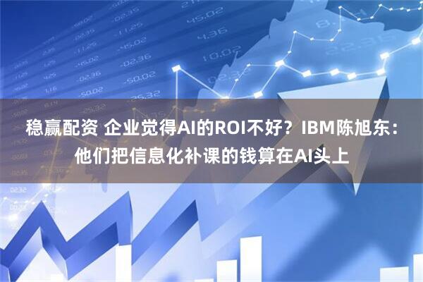 稳赢配资 企业觉得AI的ROI不好？IBM陈旭东：他们把信息化补课的钱算在AI头上