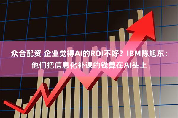 众合配资 企业觉得AI的ROI不好？IBM陈旭东：他们把信息化补课的钱算在AI头上