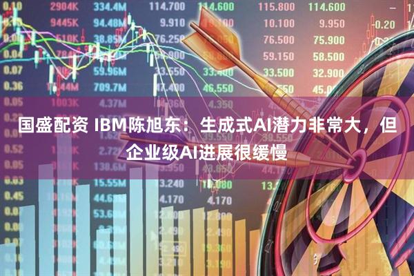 国盛配资 IBM陈旭东：生成式AI潜力非常大，但企业级AI进展很缓慢