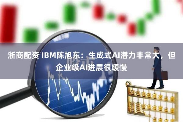 浙商配资 IBM陈旭东：生成式AI潜力非常大，但企业级AI进展很缓慢