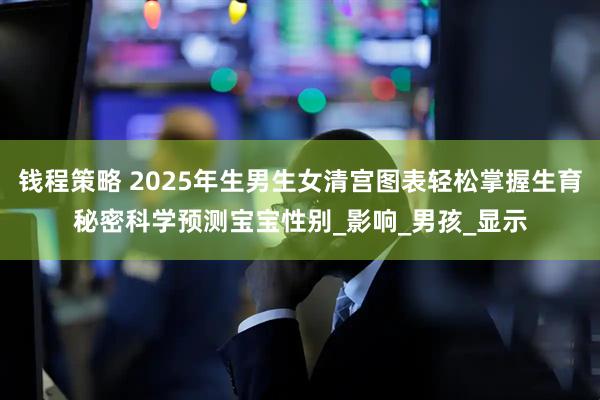 钱程策略 2025年生男生女清宫图表轻松掌握生育秘密科学预测宝宝性别_影响_男孩_显示