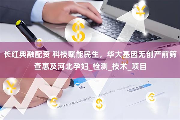 长红典融配资 科技赋能民生，华大基因无创产前筛查惠及河北孕妇_检测_技术_项目