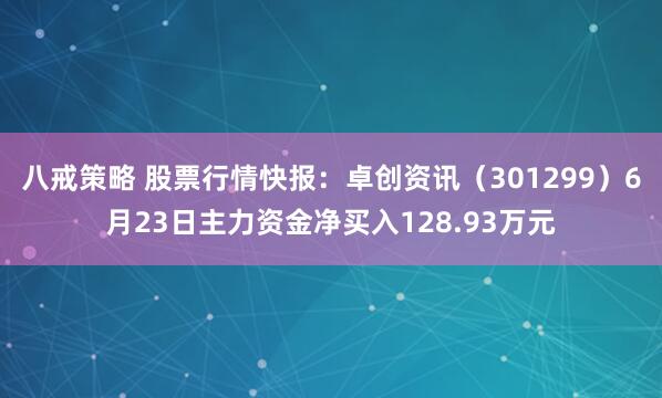 八戒策略 股票行情快报：卓创资讯（301299）6月23日主力资金净买入128.93万元