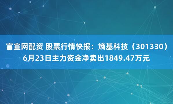 富宣网配资 股票行情快报：熵基科技（301330）6月23日主力资金净卖出1849.47万元