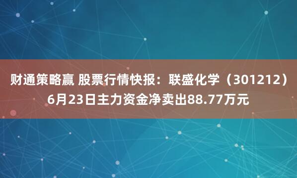 财通策略赢 股票行情快报：联盛化学（301212）6月23日主力资金净卖出88.77万元