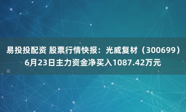 易投投配资 股票行情快报：光威复材（300699）6月23日主力资金净买入1087.42万元