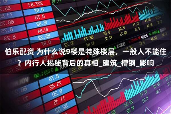 伯乐配资 为什么说9楼是特殊楼层，一般人不能住？内行人揭秘背后的真相_建筑_槽钢_影响