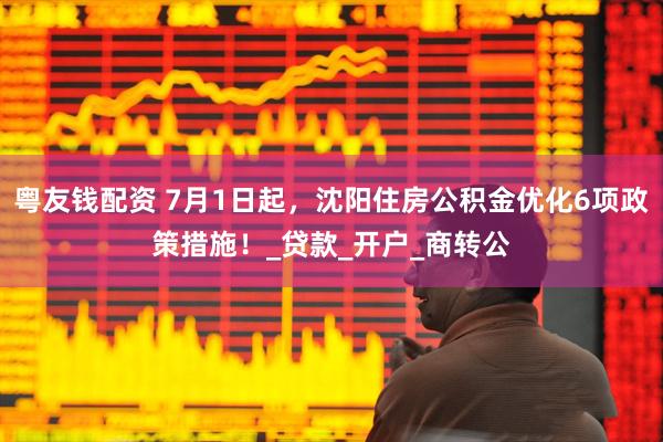 粤友钱配资 7月1日起，沈阳住房公积金优化6项政策措施！_贷款_开户_商转公