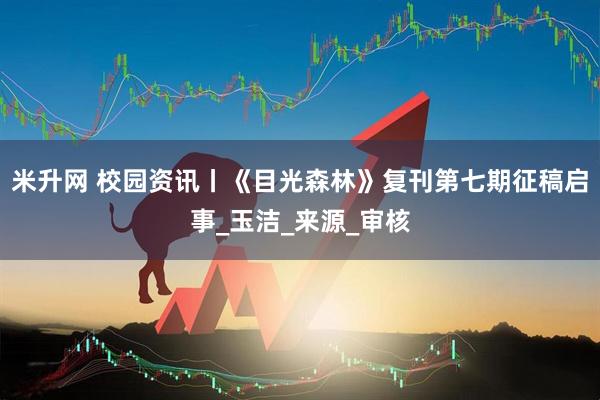 米升网 校园资讯丨《目光森林》复刊第七期征稿启事_玉洁_来源_审核