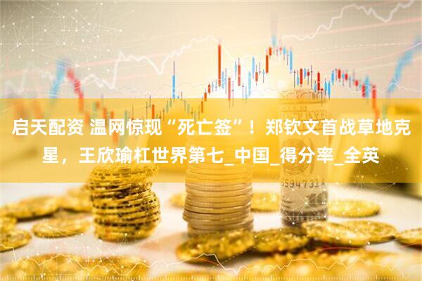 启天配资 温网惊现“死亡签”！郑钦文首战草地克星，王欣瑜杠世界第七_中国_得分率_全英