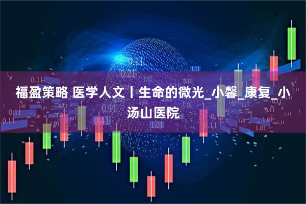 福盈策略 医学人文丨生命的微光_小馨_康复_小汤山医院