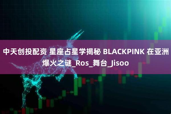中天创投配资 星座占星学揭秘 BLACKPINK 在亚洲爆火之谜_Ros_舞台_Jisoo