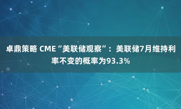 卓鼎策略 CME“美联储观察”：美联储7月维持利率不变的概率为93.3%