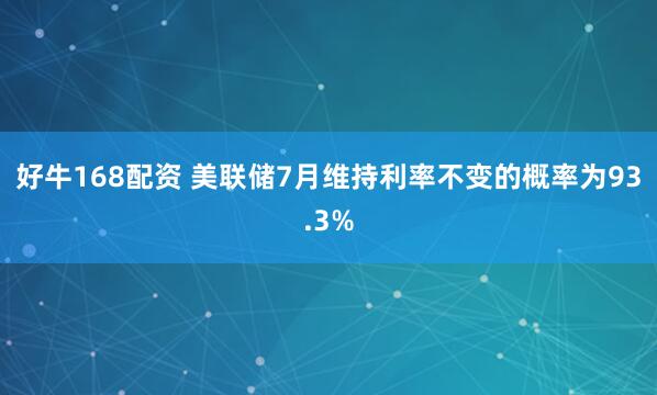 好牛168配资 美联储7月维持利率不变的概率为93.3%