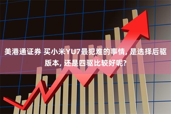 美港通证券 买小米YU7最犯难的事情, 是选择后驱版本, 还是四驱比较好呢?