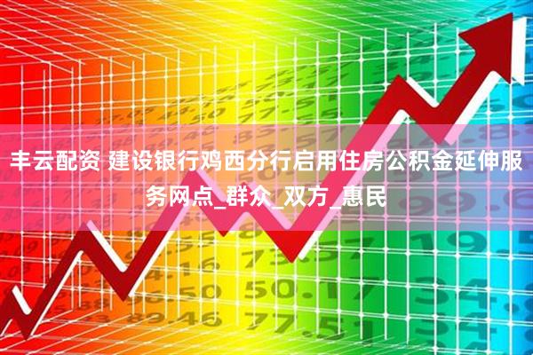 丰云配资 建设银行鸡西分行启用住房公积金延伸服务网点_群众_双方_惠民