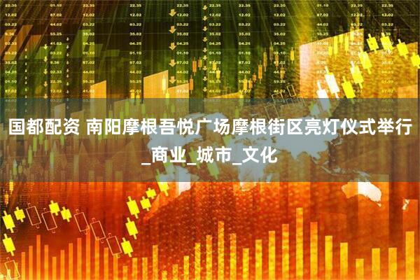 国都配资 南阳摩根吾悦广场摩根街区亮灯仪式举行_商业_城市_文化