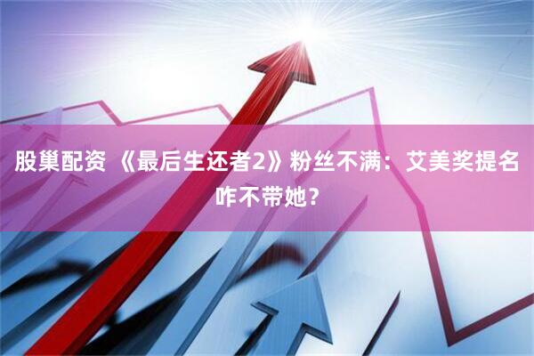 股巢配资 《最后生还者2》粉丝不满：艾美奖提名咋不带她？