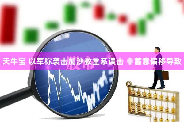 天牛宝 以军称袭击加沙教堂系误击 非蓄意偏移导致