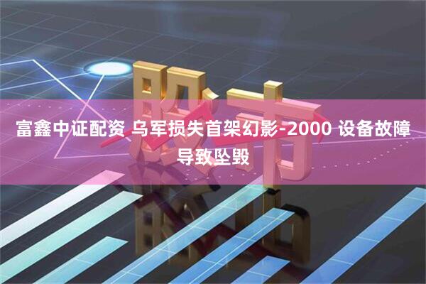 富鑫中证配资 乌军损失首架幻影-2000 设备故障导致坠毁