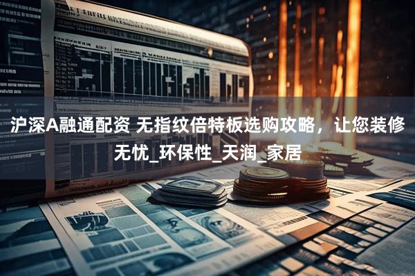 沪深A融通配资 无指纹倍特板选购攻略，让您装修无忧_环保性_天润_家居
