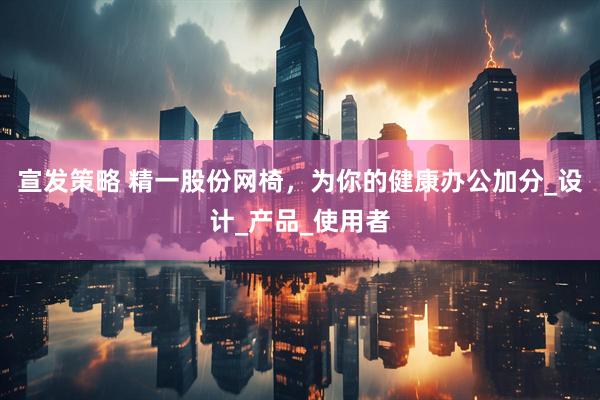 宣发策略 精一股份网椅，为你的健康办公加分_设计_产品_使用者