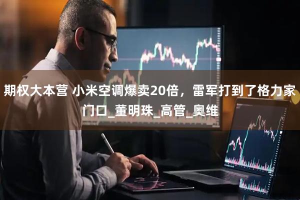 期权大本营 小米空调爆卖20倍，雷军打到了格力家门口_董明珠_高管_奥维