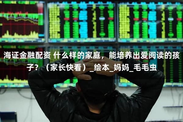 海证金融配资 什么样的家庭，能培养出爱阅读的孩子？（家长快看）_绘本_妈妈_毛毛虫