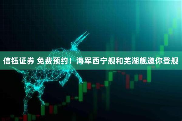 信钰证券 免费预约！海军西宁舰和芜湖舰邀你登舰