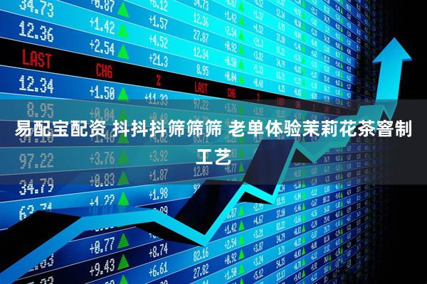 易配宝配资 抖抖抖筛筛筛 老单体验茉莉花茶窨制工艺