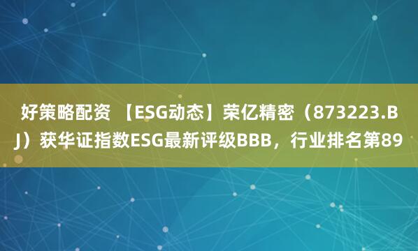 好策略配资 【ESG动态】荣亿精密(873223.BJ)获华证指数ESG最新评级BBB,行业排名第89