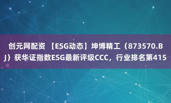 创元网配资 【ESG动态】坤博精工(873570.BJ)获华证指数ESG最新评级CCC,行业排名第415