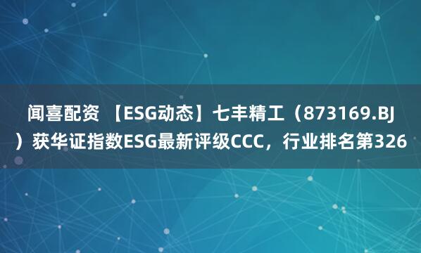 闻喜配资 【ESG动态】七丰精工(873169.BJ)获华证指数ESG最新评级CCC,行业排名第326