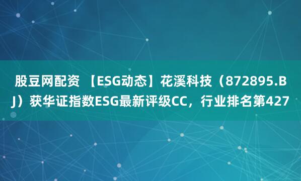 股豆网配资 【ESG动态】花溪科技(872895.BJ)获华证指数ESG最新评级CC,行业排名第427