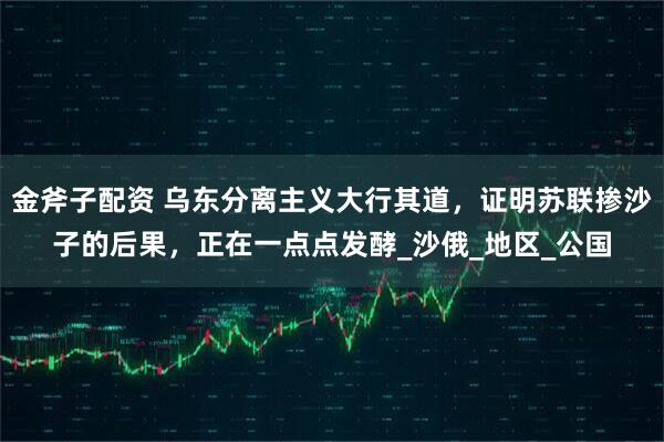金斧子配资 乌东分离主义大行其道,证明苏联掺沙子的后果,正在一点点发酵_沙俄_地区_公国