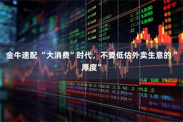 金牛速配 “大消费”时代，不要低估外卖生意的“厚度”