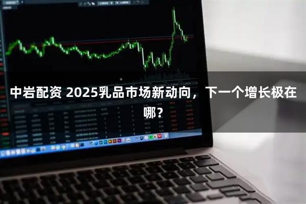 中岩配资 2025乳品市场新动向，下一个增长极在哪？