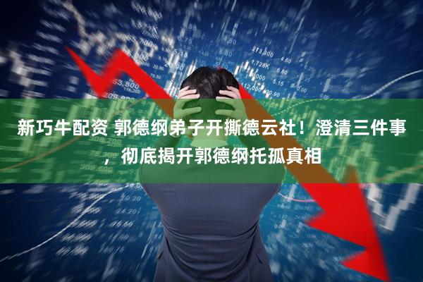 新巧牛配资 郭德纲弟子开撕德云社!澄清三件事,彻底揭开郭德纲托孤真相