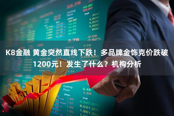 K8金融 黄金突然直线下跌！多品牌金饰克价跌破1200元！发生了什么？机构分析