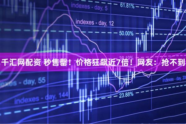 千汇网配资 秒售罄！价格狂飙近7倍！网友：抢不到