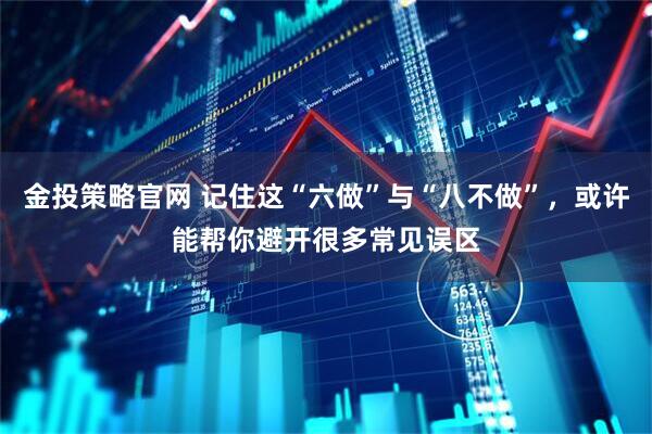 金投策略官网 记住这“六做”与“八不做”，或许能帮你避开很多常见误区
