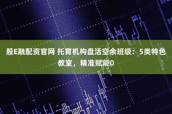 股E融配资官网 托育机构盘活空余班级：5类特色教室，精准赋能0