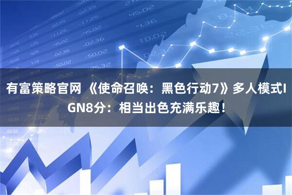 有富策略官网 《使命召唤：黑色行动7》多人模式IGN8分：相当出色充满乐趣！