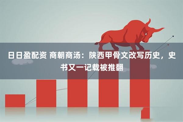 日日盈配资 商朝商汤：陕西甲骨文改写历史，史书又一记载被推翻