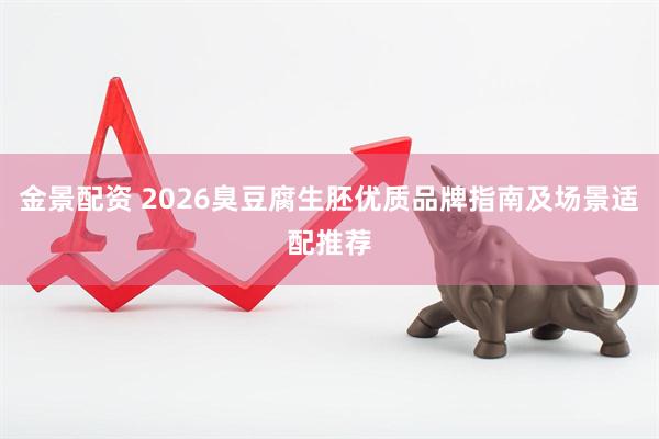 金景配资 2026臭豆腐生胚优质品牌指南及场景适配推荐