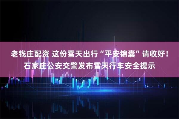 老钱庄配资 这份雪天出行“平安锦囊”请收好！石家庄公安交警发布雪天行车安全提示