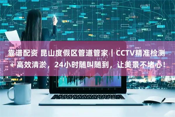 靠谱配资 昆山度假区管道管家｜CCTV精准检测 + 高效清淤，24小时随叫随到，让美景不堵心！